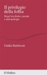 Giulia Battistoni - Il privilegio della follia. Hegel tra diritto, morale e antropologia