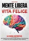 Steven Raise - Mente libera, vita felice. La guida definitiva per liberarti dai pensieri inutili, superare l'overthinking e creare una vita di equilibrio e pace interiore