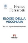 Franco Ferrarotti - Elogio della vecchiaia. La vita ripensata e ricomposta