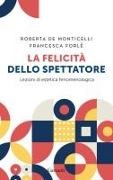 Roberta de Monticelli, Francesca Forlé - La felicità dello spettatore. Lezioni di estetica fenomenologica