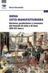 Marco Giacchetto - Siena città manifatturiera. Governo, produzione e consumo dei tessuti di seta e di lana (XIV-XV secc.)