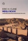 Eric H. Cline - Negli scavi. L'archeologia raccontata da chi la fa