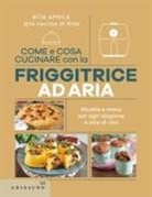 Rita Aprile - Come e cosa cucinare con la friggitrice ad aria. Ricette e menu per ogni stagione e stile di vita