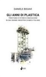Daniele Bigiavi - Gli anni di plastica. Trent'anni di storie di innovazione in una grande industria chimica italiana