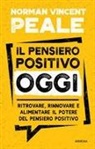 Norman Vincent Peale - Il pensiero positivo oggi. Ritrovare, rinnovare e alimentare il potere del pensiero positivo