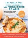 Francesca Pace - Cucina leggero con la friggitrice ad aria. Rivoluziona la tua tavola con oltre 100 ricette gustose, veloci e salutari