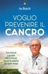 Ivo Bianchi - Voglio prevenire il cancro. Cure naturali e un sano stile di vita per vincere la malattia del nostro tempo