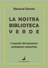 Garcia Renaud - La nostra biblioteca verde. I maestri del pensiero ecologista-naturista