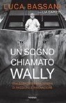 Luca Bassani - Un sogno chiamato Wally. Una straordinaria storia di passione e innovazione