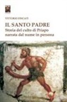 Vittorio Fincati - Il santo padre. Storia del culto di Priapo narrata dal nume in persona