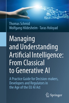 Wolfgang Hildesheim, Taras Holoyad, Thomas Schmid - Managing and Understanding Artificial Intelligence: From Classical to Generative AI - A Practice Guide for Decision-makers, Developers and Regulators in the Age of the EU AI Act