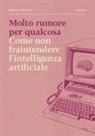 Alberto Peruzzi - Molto rumore per qualcosa. Come non fraintendere l'intelligenza artificiale