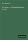 Francis Wharton - A Treatise on Criminal Pleading and Practice