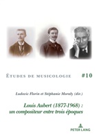 Ludovic Florin, Stéphanie Moraly - Louis Aubert (1877-1968) : un compositeur entre trois époques