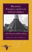 Emmanuel K. Twesigye - Religion, Politics and Cults in East Africa - God's Warriors and Mary's Saints