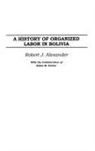 Robert Alexander, Alexander Robert J. - A History of Organized Labor in Bolivia