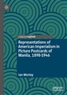 Ian Morley - Representations of American Imperialism in Picture Postcards of Manila, 1898-1946