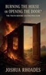 Joshua Rhoades - Burning the House or Opening the Door? The Truth Behind Deconstruction