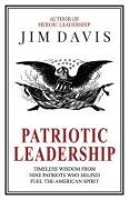 Jim Davis - Patriotic Leadership Timeless Wisdom from Nine Patriots who Helped Fuel the American Spirit