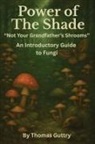 Thomas Guttry - Power of the Shade - "Not Your Grandfather's Shrooms" - An Introductory Guide to Fungi