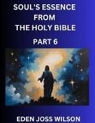 Eden Joss Wilson - Soul's Essence from The Holy Bible (Part 6)- A Theological Expedition, the Pursuit of Divine Revelation and Truth based on the Holy Bible, Unfolding the Character of Soul and God in Scripture