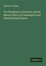 Charles H. Phillips - The Phosphates in Nutrition and the Mineral Theory of Consumption and Allied Wasting Diseases