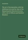 Anonymous - The Act of Incorporation, with the Additional Acts and by-laws of the Massachusetts Historical Society, with a List of Officers and Resident Members