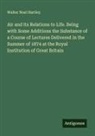 Walter Noel Hartley - Air and its Relations to Life. Being with Some Additions the Substance of a Course of Lectures Delivered in the Summer of 1874 at the Royal Institution of Great Britain