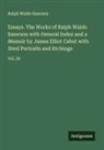 Ralph Waldo Emerson - Essays. The Works of Ralph Waldo Emerson with General Index and a Memoir by James Elliot Cabot with Steel Portraits and Etchings