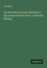 Anonymus - The Saturday Lectures, Delivered in the Lecture-room of the U. S. National Museum