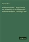 David Herbert - Fish and Fisheries. A Selection from the Prize Essays of the International Fisheries Exhibition, Edinburgh, 1882