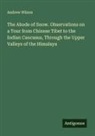 Andrew Wilson - The Abode of Snow. Observations on a Tour from Chinese Tibet to the Indian Caucasus, Through the Upper Valleys of the Himalaya