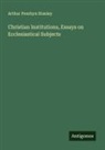 Arthur Penrhyn Stanley - Christian Institutions, Essays on Ecclesiastical Subjects