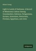 Robert Young - Light in Lands of Darkness. A Record of Missionary Labour Among Greenlanders, Eskimos, Patagonians, Syrians, Armenians, Nestorians, Persians, Egyptians, and Jews