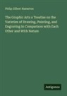 Philip Gilbert Hamerton - The Graphic Arts a Treatise on the Varieties of Drawing, Painting, and Engraving in Comparison with Each Other and With Nature