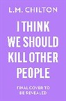 L.M. Chilton - I Think We Should Kill Other People