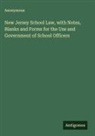 Anonymous - New Jersey School Law, with Notes, Blanks and Forms for the Use and Government of School Officers