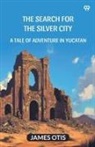 James Otis - The Search For The Silver City A Tale Of Adventure In Yucatan