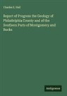 Charles E. Hall - Report of Progress the Geology of Philadelphia County and of the Southern Parts of Montgomery and Bucks