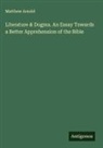Matthew Arnold - Literature & Dogma. An Essay Towards a Better Apprehension of the Bible