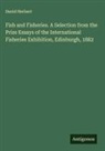 David Herbert - Fish and Fisheries. A Selection from the Prize Essays of the International Fisheries Exhibition, Edinburgh, 1882