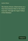Andrew Wilson - The Abode of Snow. Observations on a Tour from Chinese Tibet to the Indian Caucasus, Through the Upper Valleys of the Himalaya