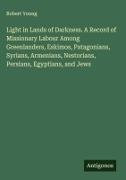 Robert Young - Light in Lands of Darkness. A Record of Missionary Labour Among Greenlanders, Eskimos, Patagonians, Syrians, Armenians, Nestorians, Persians, Egyptians, and Jews
