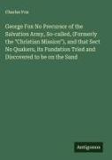 Charles Fox - George Fox No Precursor of the Salvation Army, So-called, (Formerly the "Christian Mission"), and that Sect No Quakers, its Fundation Tried and Discovered to be on the Sand