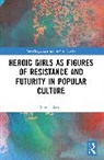 Simon Bacon - Heroic Girls as Figures of Resistance and Futurity in Popular Culture