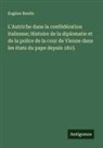 Eugène Rendu - L'Autriche dans la confédération italienne; Histoire de la diplomatie et de la police de la cour de Vienne dans les états du pape depuis 1815