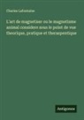 Charles Lafontaine - L'art de magnetiser ou le magnetisme animal considere sous le point de vue theorique, pratique et theraspentique