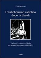 Elena Mazzini - L' antiebraismo cattolico dopo la Shoah. Tradizioni e culture nell'Italia del secondo dopoguerra (1945-1974)