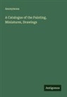 Anonymous - A Catalogue of the Painting, Miniatures, Drawings