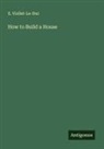 E. Viollet-Le-Duc - How to Build a House